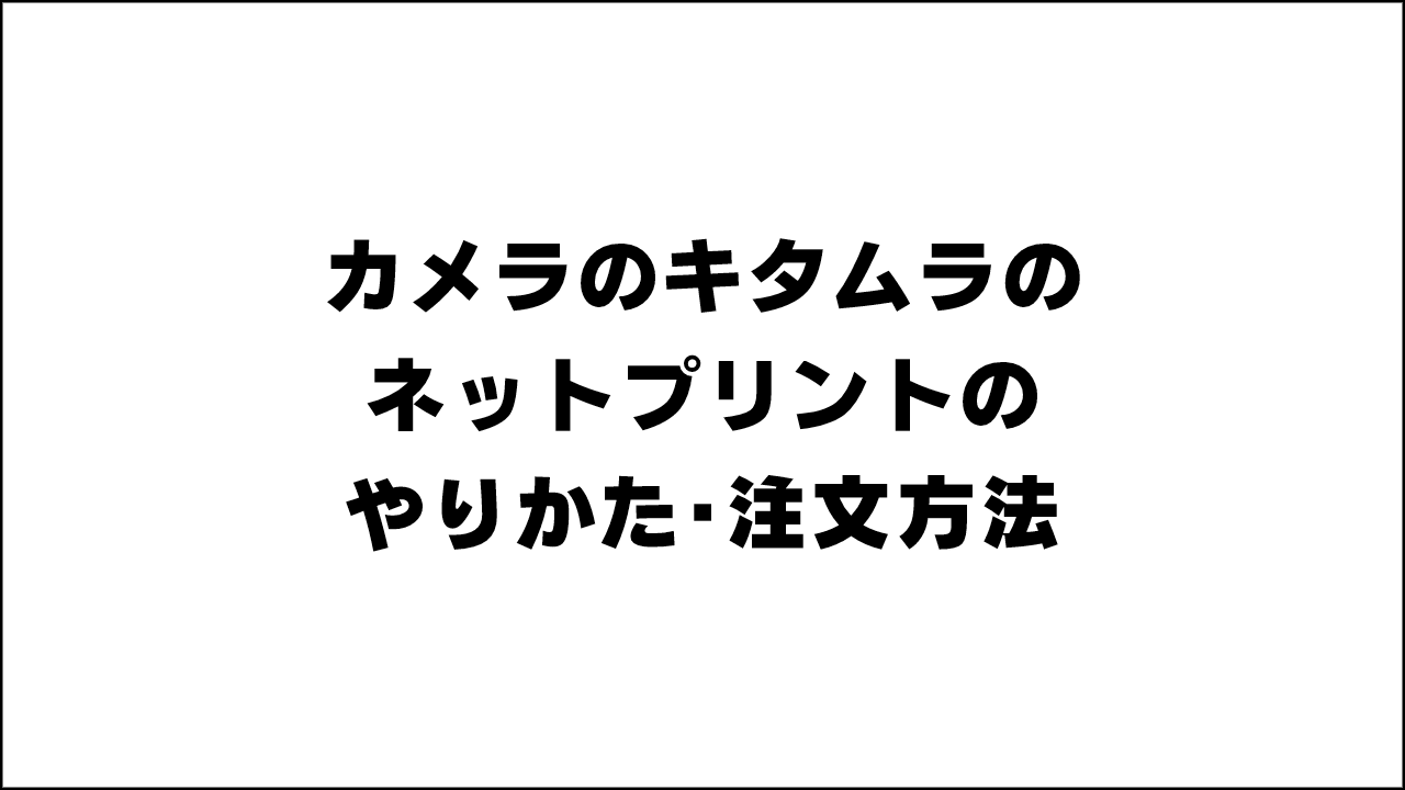 カメラのキタムラのネットプリントのやりかた･注文方法を徹底解説!料金も安く写真もキレイで早く現像できてオススメ！