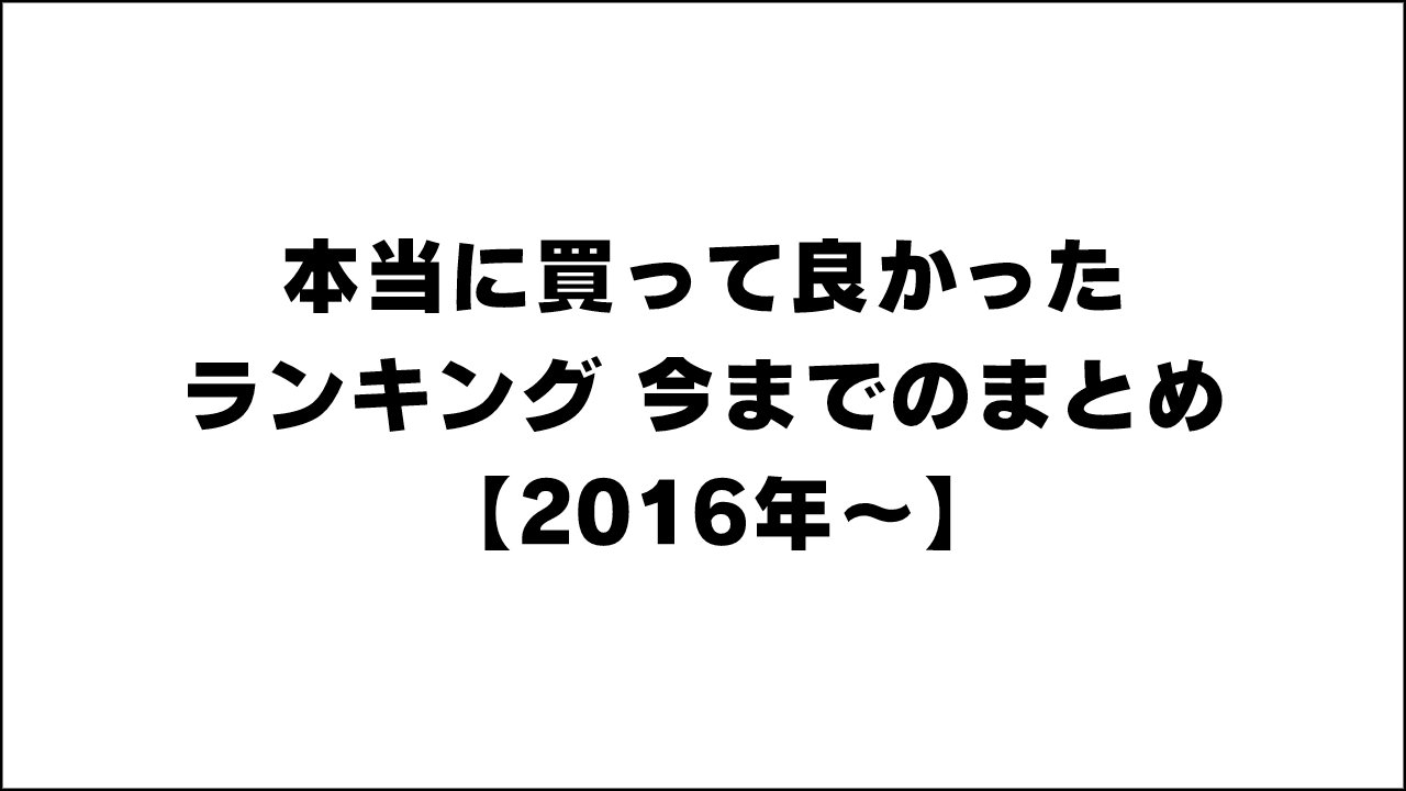 本当に買って良かったランキング 今までのまとめ